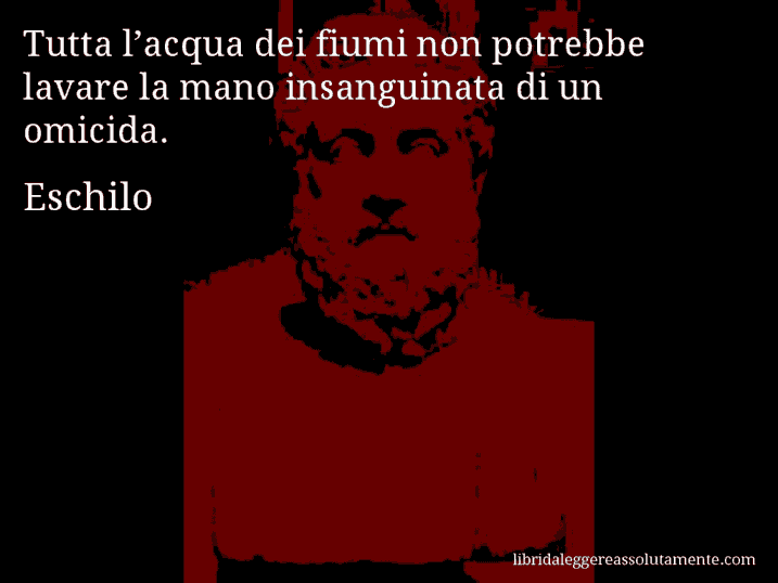 Aforisma di Eschilo : Tutta l’acqua dei fiumi non potrebbe lavare la mano insanguinata di un omicida.