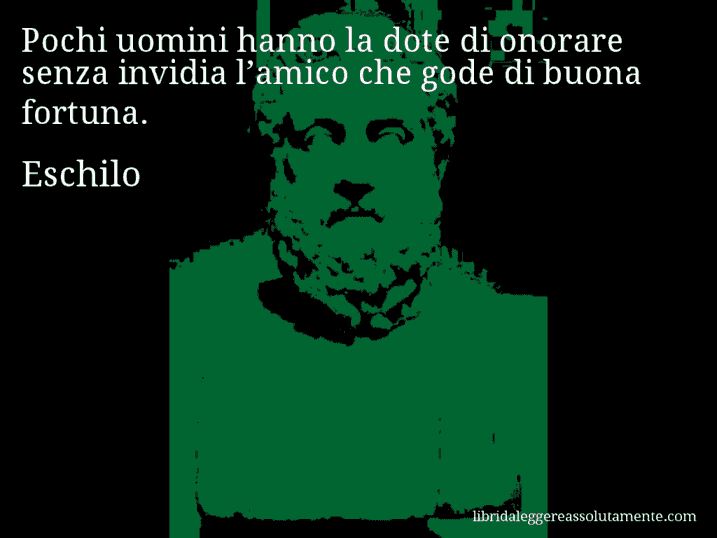 Aforisma di Eschilo : Pochi uomini hanno la dote di onorare senza invidia l’amico che gode di buona fortuna.