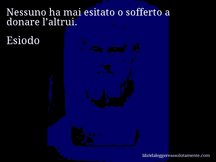 Aforisma di Esiodo : Nessuno ha mai esitato o sofferto a donare l’altrui.