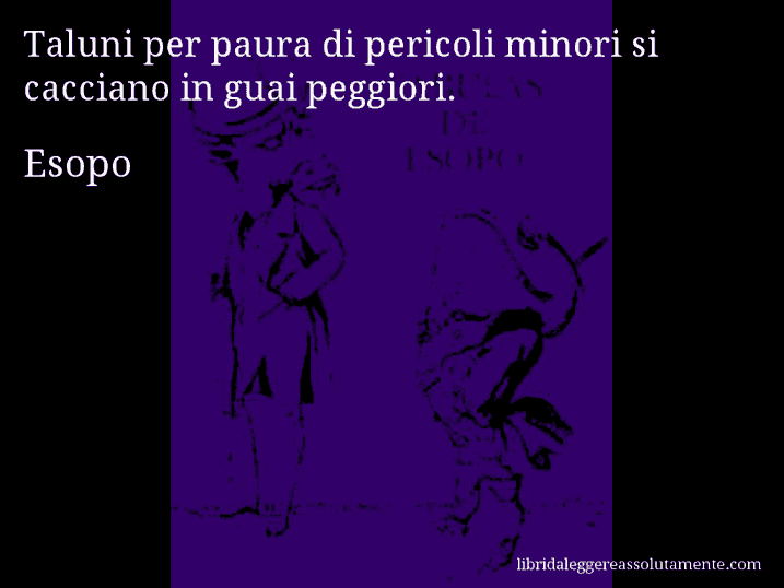 Aforisma di Esopo : Taluni per paura di pericoli minori si cacciano in guai peggiori.