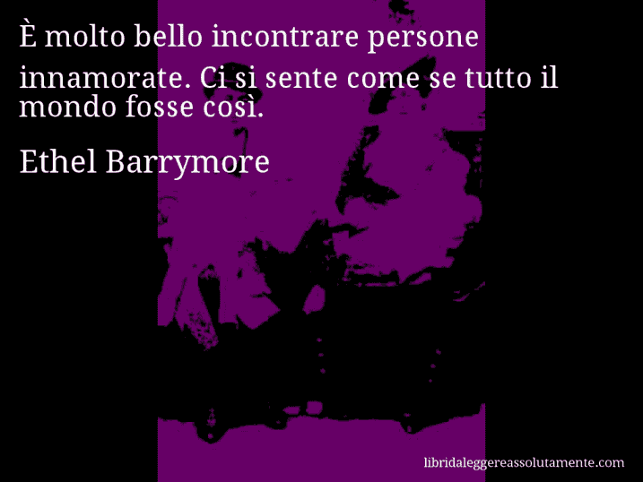 Aforisma di Ethel Barrymore : È molto bello incontrare persone innamorate. Ci si sente come se tutto il mondo fosse così.