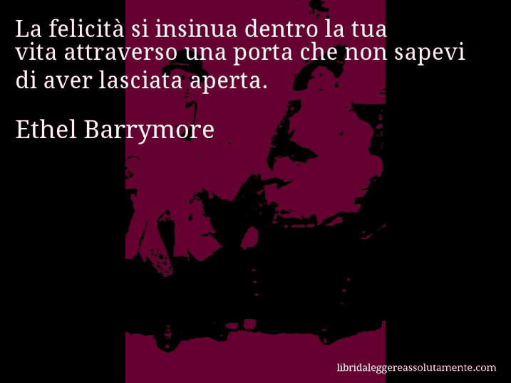 Aforisma di Ethel Barrymore : La felicità si insinua dentro la tua vita attraverso una porta che non sapevi di aver lasciata aperta.