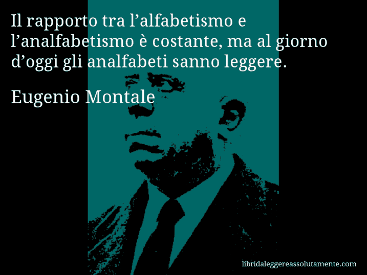 Aforisma di Eugenio Montale : Il rapporto tra l’alfabetismo e l’analfabetismo è costante, ma al giorno d’oggi gli analfabeti sanno leggere.