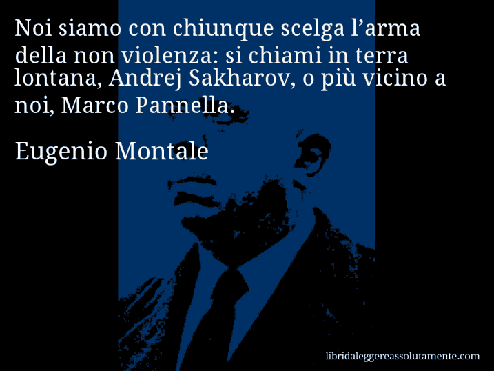 Aforisma di Eugenio Montale : Noi siamo con chiunque scelga l’arma della non violenza: si chiami in terra lontana, Andrej Sakharov, o più vicino a noi, Marco Pannella.