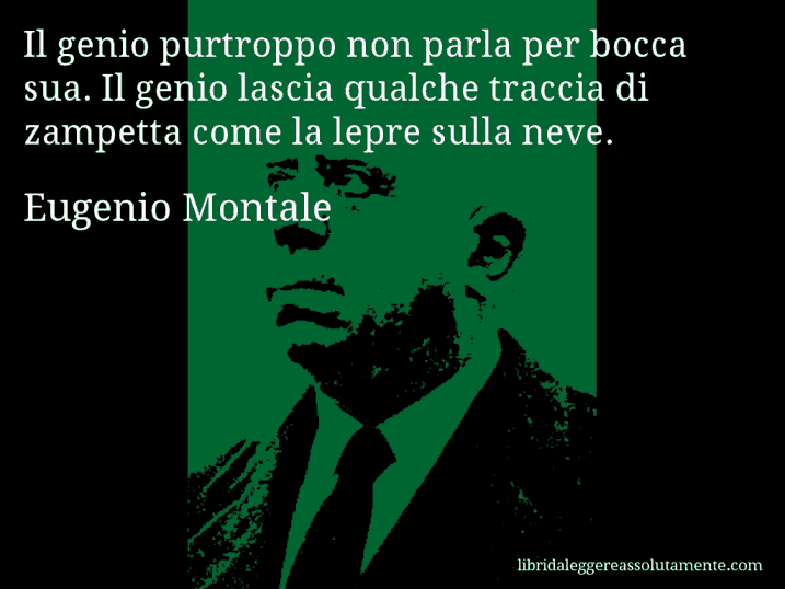 Aforisma di Eugenio Montale : Il genio purtroppo non parla per bocca sua. Il genio lascia qualche traccia di zampetta come la lepre sulla neve.