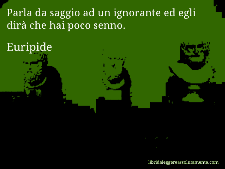 Aforisma di Euripide : Parla da saggio ad un ignorante ed egli dirà che hai poco senno.