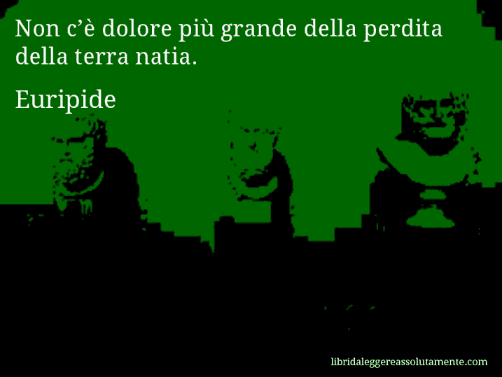 Aforisma di Euripide : Non c’è dolore più grande della perdita della terra natia.