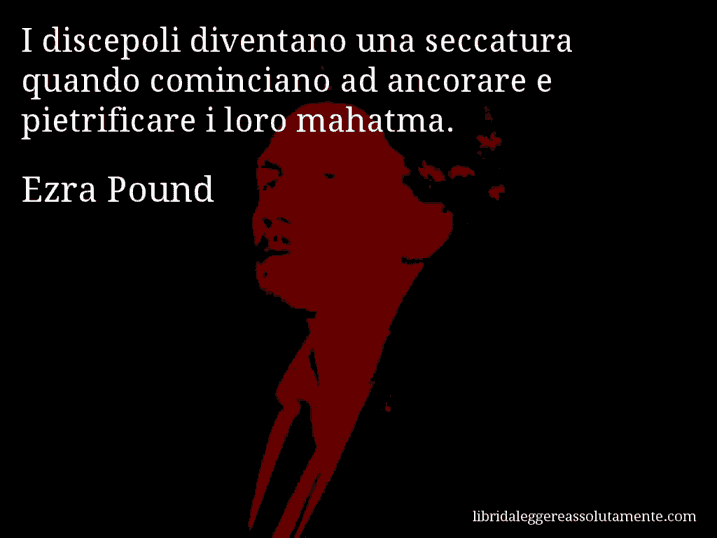 Aforisma di Ezra Pound : I discepoli diventano una seccatura quando cominciano ad ancorare e pietrificare i loro mahatma.