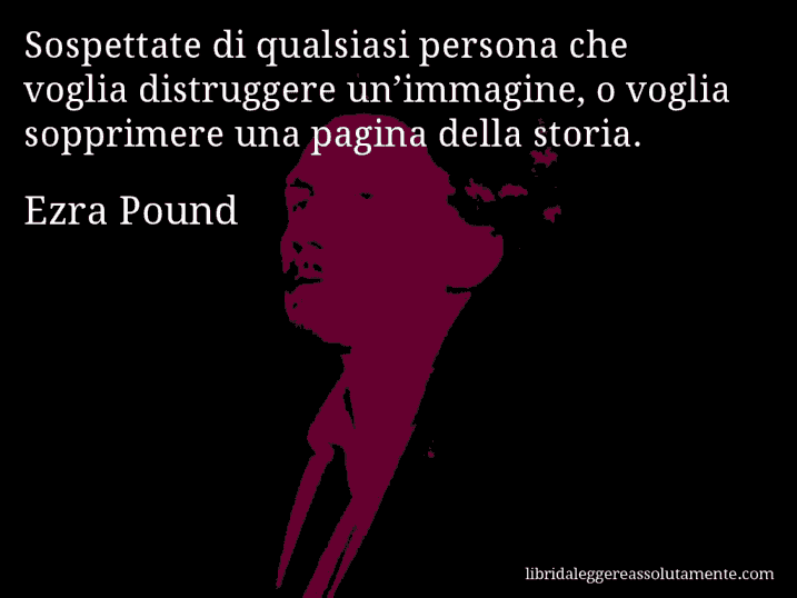 Aforisma di Ezra Pound : Sospettate di qualsiasi persona che voglia distruggere un’immagine, o voglia sopprimere una pagina della storia.