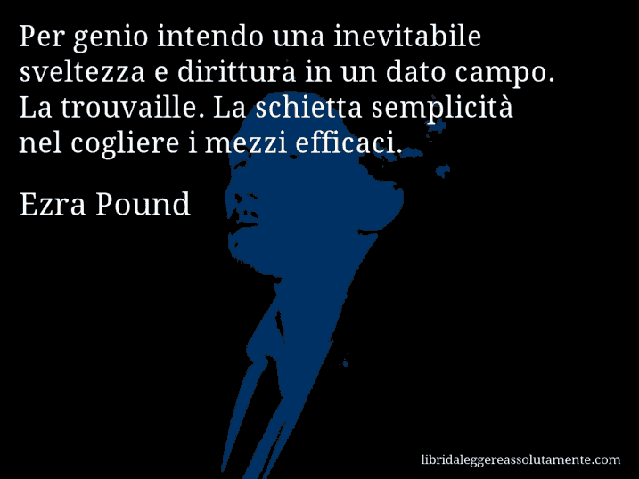 Aforisma di Ezra Pound : Per genio intendo una inevitabile sveltezza e dirittura in un dato campo. La trouvaille. La schietta semplicità nel cogliere i mezzi efficaci.