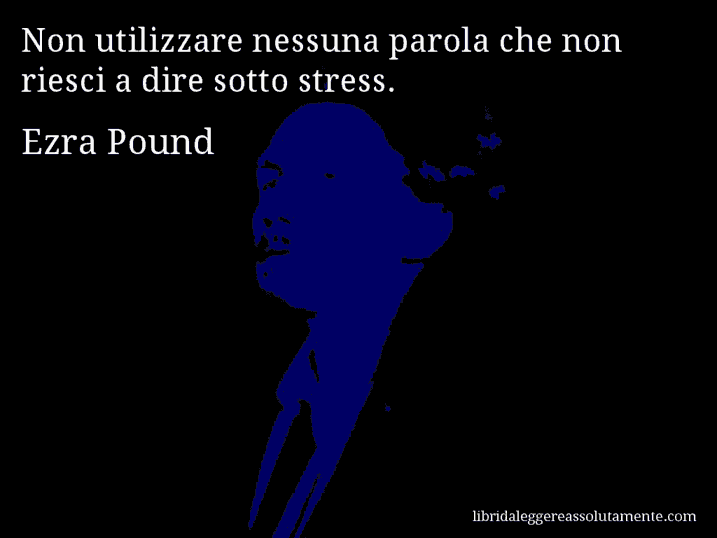 Aforisma di Ezra Pound : Non utilizzare nessuna parola che non riesci a dire sotto stress.
