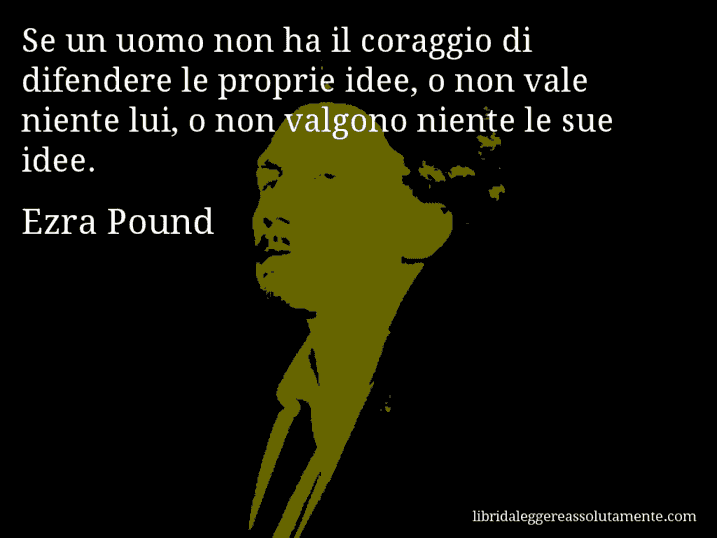 Aforisma di Ezra Pound : Se un uomo non ha il coraggio di difendere le proprie idee, o non vale niente lui, o non valgono niente le sue idee.