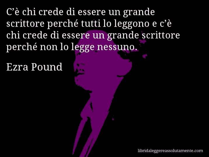 Aforisma di Ezra Pound : C’è chi crede di essere un grande scrittore perché tutti lo leggono e c’è chi crede di essere un grande scrittore perché non lo legge nessuno.