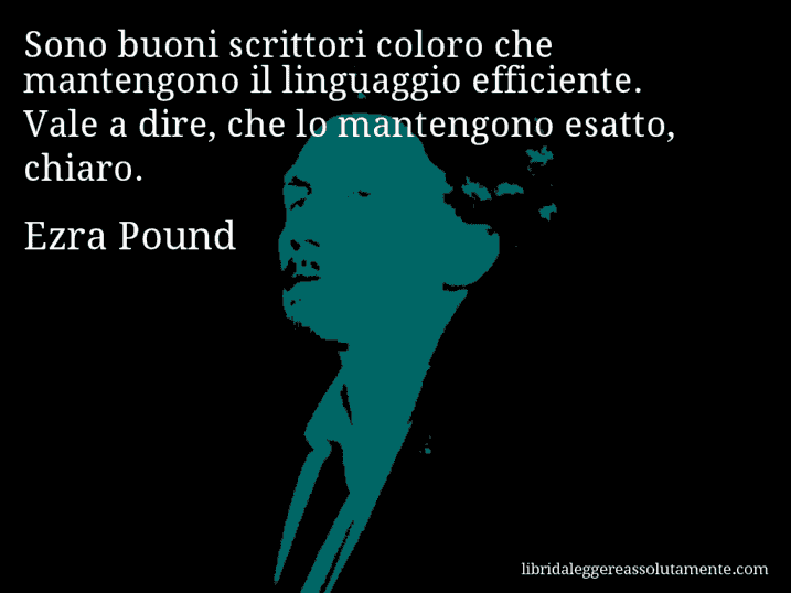 Aforisma di Ezra Pound : Sono buoni scrittori coloro che mantengono il linguaggio efficiente. Vale a dire, che lo mantengono esatto, chiaro.