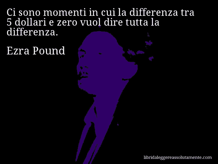 Aforisma di Ezra Pound : Ci sono momenti in cui la differenza tra 5 dollari e zero vuol dire tutta la differenza.