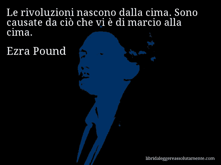 Aforisma di Ezra Pound : Le rivoluzioni nascono dalla cima. Sono causate da ciò che vi è di marcio alla cima.