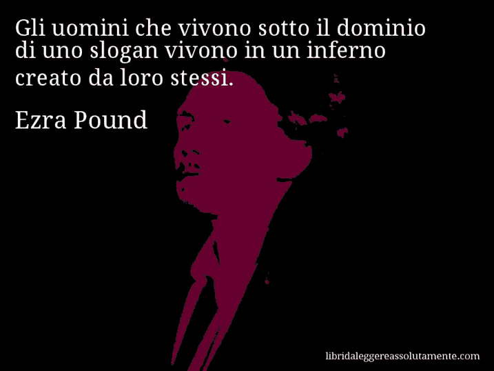 Aforisma di Ezra Pound : Gli uomini che vivono sotto il dominio di uno slogan vivono in un inferno creato da loro stessi.