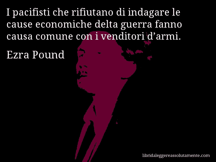 Aforisma di Ezra Pound : I pacifisti che rifiutano di indagare le cause economiche delta guerra fanno causa comune con i venditori d’armi.