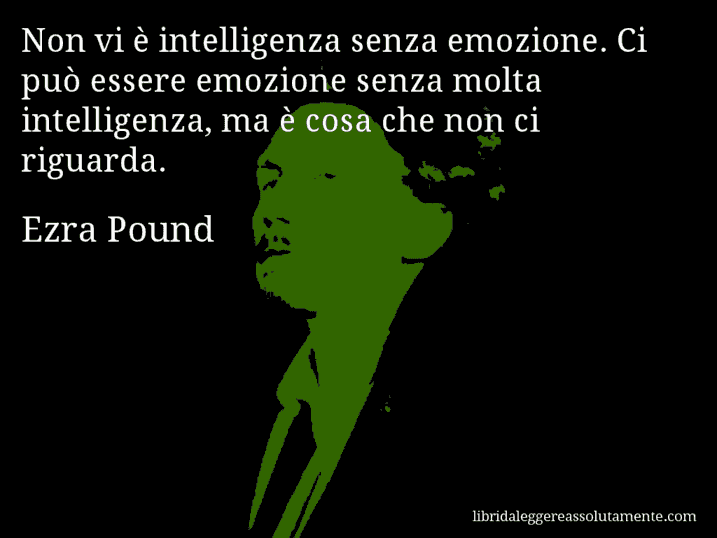 Aforisma di Ezra Pound : Non vi è intelligenza senza emozione. Ci può essere emozione senza molta intelligenza, ma è cosa che non ci riguarda.