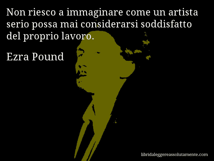 Aforisma di Ezra Pound : Non riesco a immaginare come un artista serio possa mai considerarsi soddisfatto del proprio lavoro.