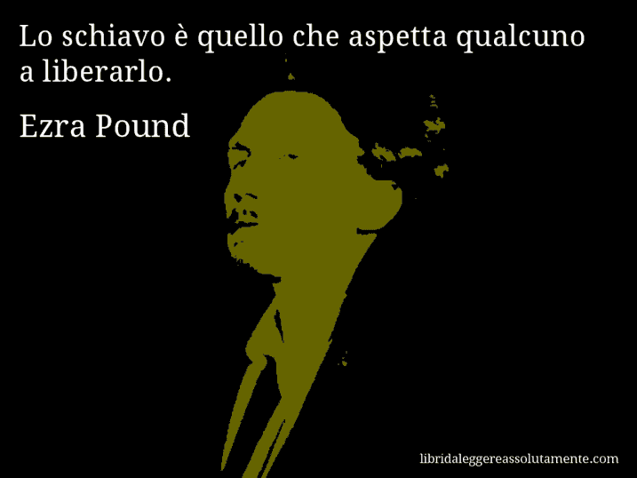 Aforisma di Ezra Pound : Lo schiavo è quello che aspetta qualcuno a liberarlo.