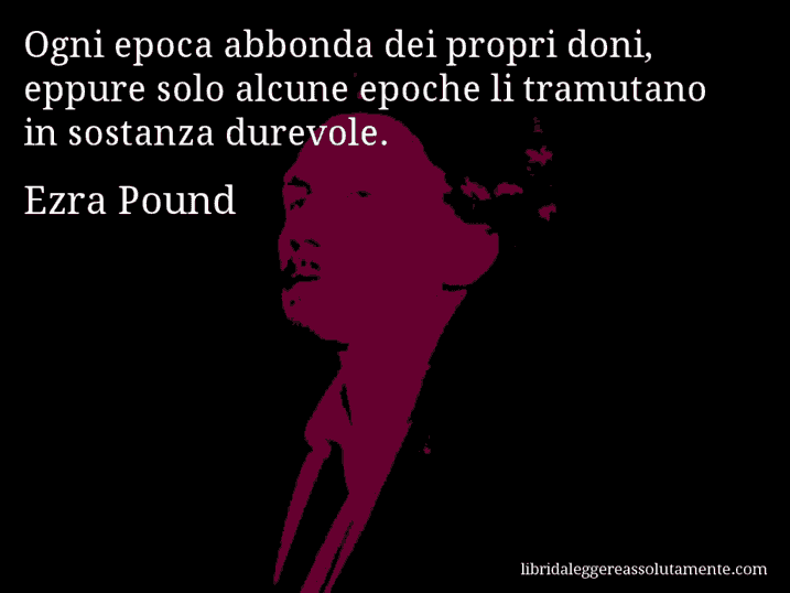 Aforisma di Ezra Pound : Ogni epoca abbonda dei propri doni, eppure solo alcune epoche li tramutano in sostanza durevole.