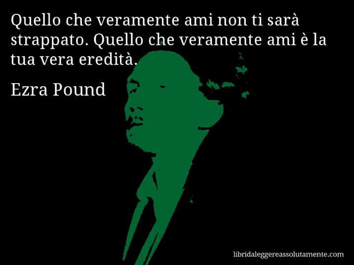 Aforisma di Ezra Pound : Quello che veramente ami non ti sarà strappato. Quello che veramente ami è la tua vera eredità.