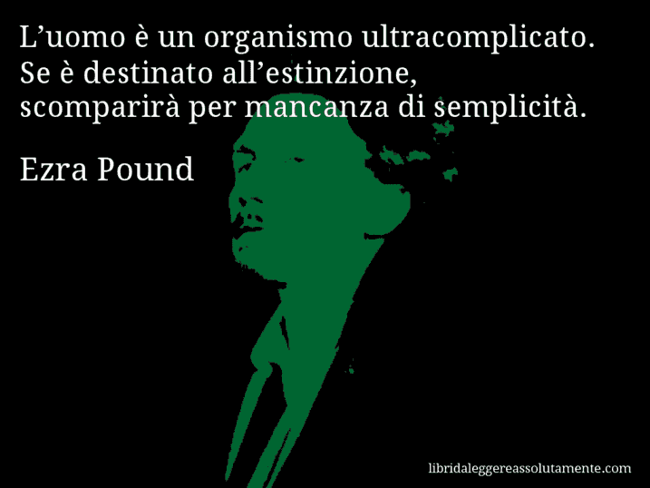 Aforisma di Ezra Pound : L’uomo è un organismo ultracomplicato. Se è destinato all’estinzione, scomparirà per mancanza di semplicità.