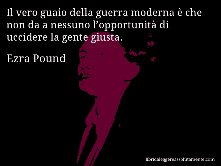 Aforisma di Ezra Pound : Il vero guaio della guerra moderna è che non da a nessuno l’opportunità di uccidere la gente giusta.