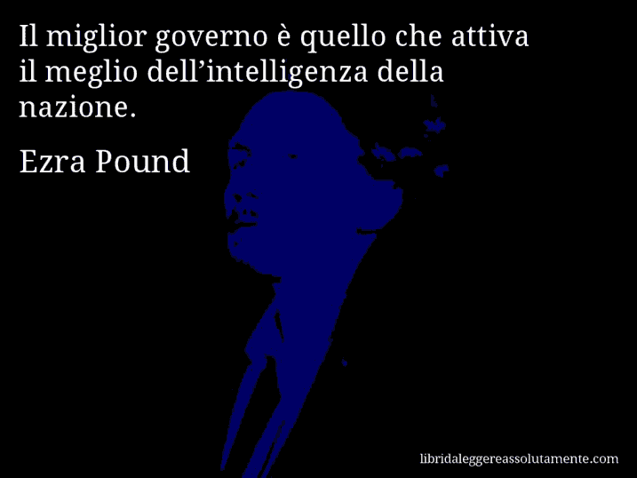 Aforisma di Ezra Pound : Il miglior governo è quello che attiva il meglio dell’intelligenza della nazione.