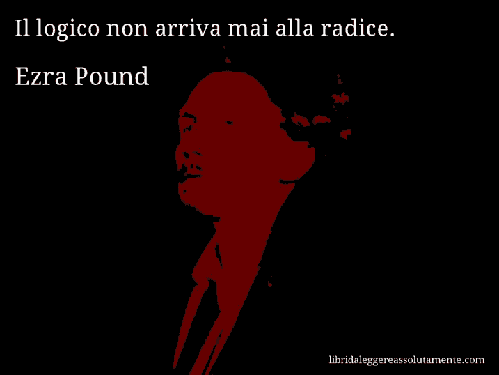 Aforisma di Ezra Pound : Il logico non arriva mai alla radice.