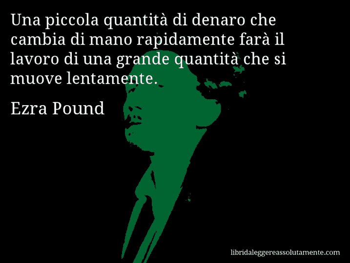 Aforisma di Ezra Pound : Una piccola quantità di denaro che cambia di mano rapidamente farà il lavoro di una grande quantità che si muove lentamente.