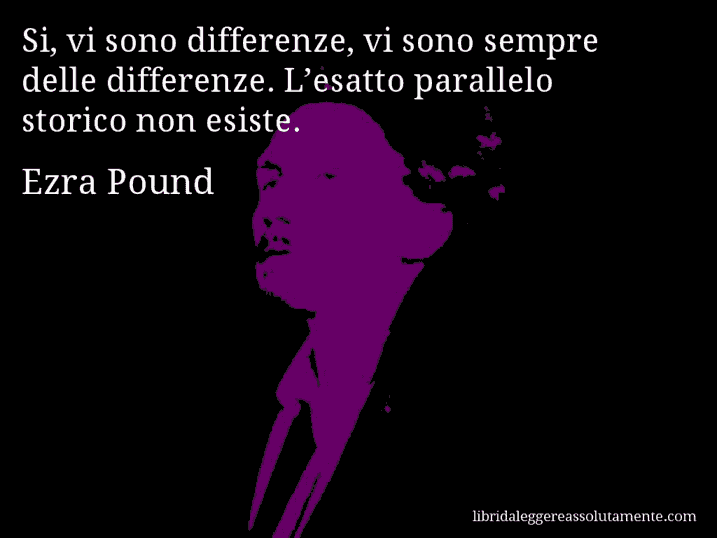 Aforisma di Ezra Pound : Si, vi sono differenze, vi sono sempre delle differenze. L’esatto parallelo storico non esiste.