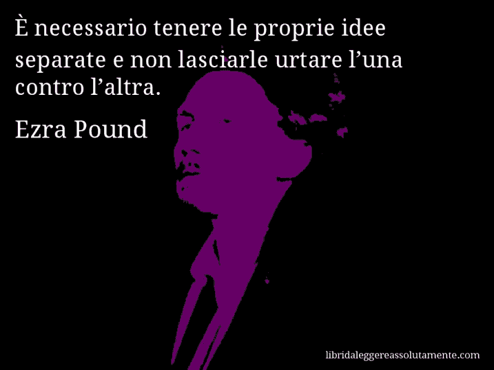 Aforisma di Ezra Pound : È necessario tenere le proprie idee separate e non lasciarle urtare l’una contro l’altra.