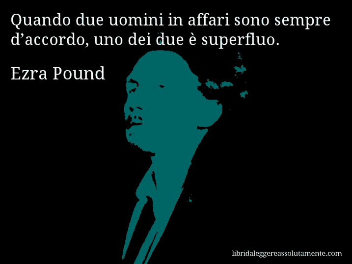 Aforisma di Ezra Pound : Quando due uomini in affari sono sempre d’accordo, uno dei due è superfluo.