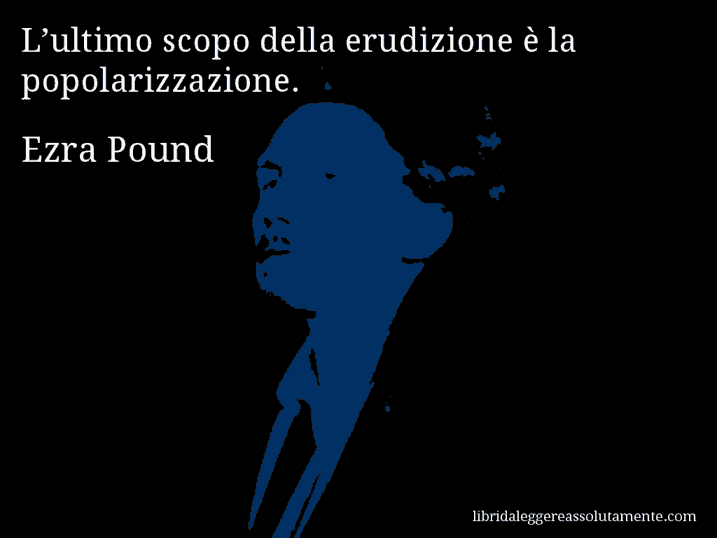 Aforisma di Ezra Pound : L’ultimo scopo della erudizione è la popolarizzazione.