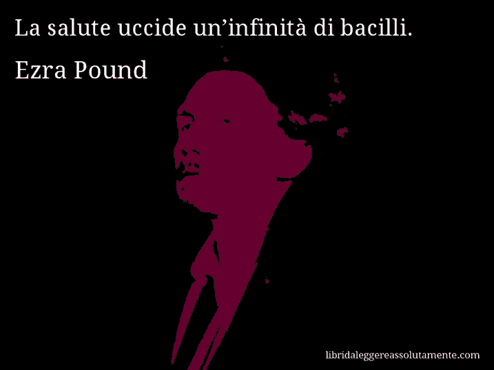 Aforisma di Ezra Pound : La salute uccide un’infinità di bacilli.