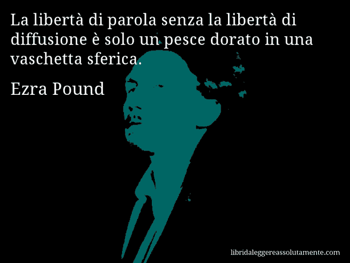 Aforisma di Ezra Pound : La libertà di parola senza la libertà di diffusione è solo un pesce dorato in una vaschetta sferica.