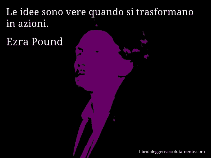 Aforisma di Ezra Pound : Le idee sono vere quando si trasformano in azioni.