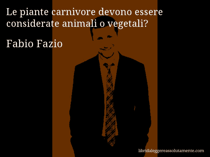 Aforisma di Fabio Fazio : Le piante carnivore devono essere considerate animali o vegetali?