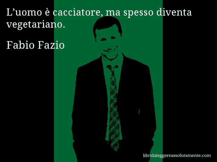Aforisma di Fabio Fazio : L’uomo è cacciatore, ma spesso diventa vegetariano.