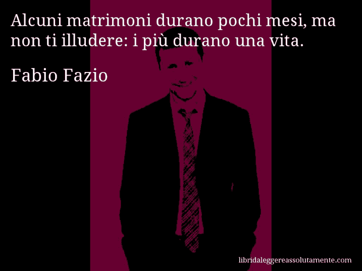 Aforisma di Fabio Fazio : Alcuni matrimoni durano pochi mesi, ma non ti illudere: i più durano una vita.