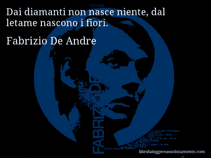 Aforisma di Fabrizio De Andre : Dai diamanti non nasce niente, dal letame nascono i fiori.