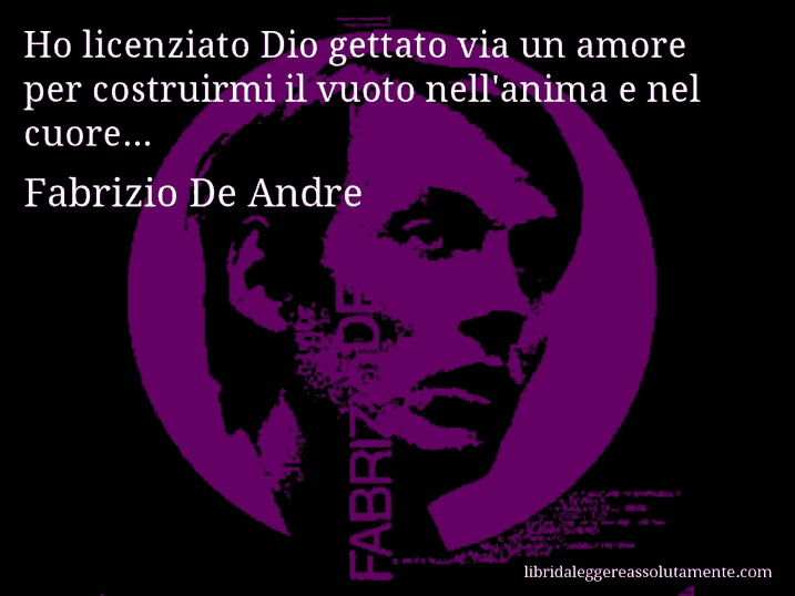 Aforisma di Fabrizio De Andre : Ho licenziato Dio gettato via un amore per costruirmi il vuoto nell'anima e nel cuore...