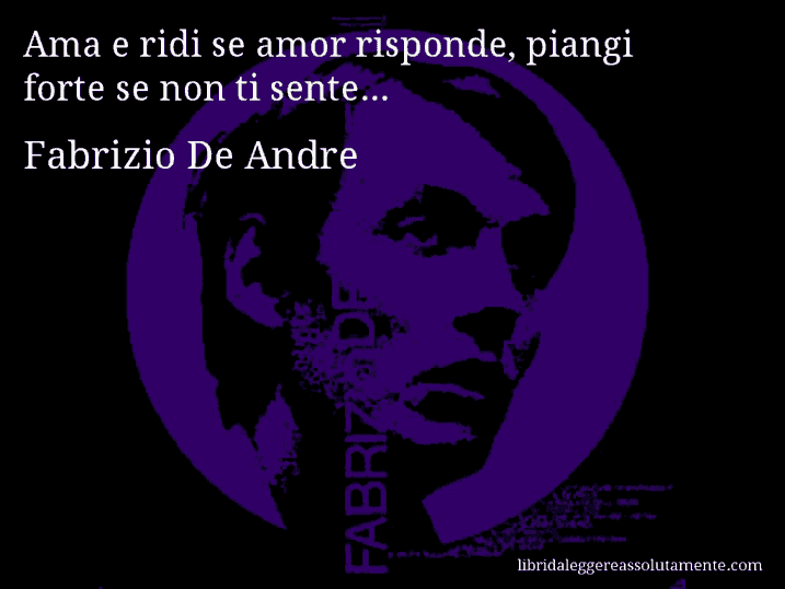 Aforisma di Fabrizio De Andre : Ama e ridi se amor risponde, piangi forte se non ti sente...