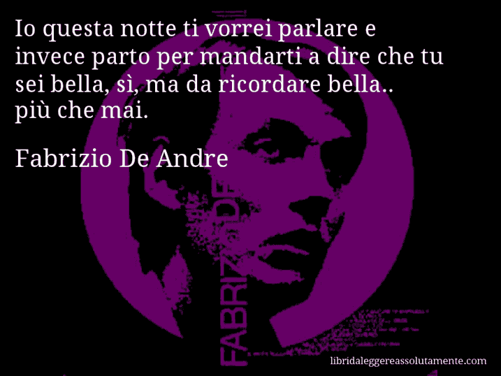 Aforisma di Fabrizio De Andre : Io questa notte ti vorrei parlare e invece parto per mandarti a dire che tu sei bella, sì, ma da ricordare bella.. più che mai.