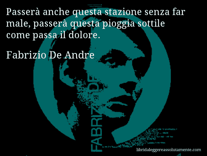 Aforisma di Fabrizio De Andre : Passerà anche questa stazione senza far male, passerà questa pioggia sottile come passa il dolore.