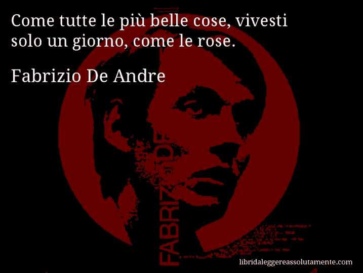 Aforisma di Fabrizio De Andre : Come tutte le più belle cose, vivesti solo un giorno, come le rose.