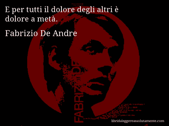 Aforisma di Fabrizio De Andre : E per tutti il dolore degli altri è dolore a metà.