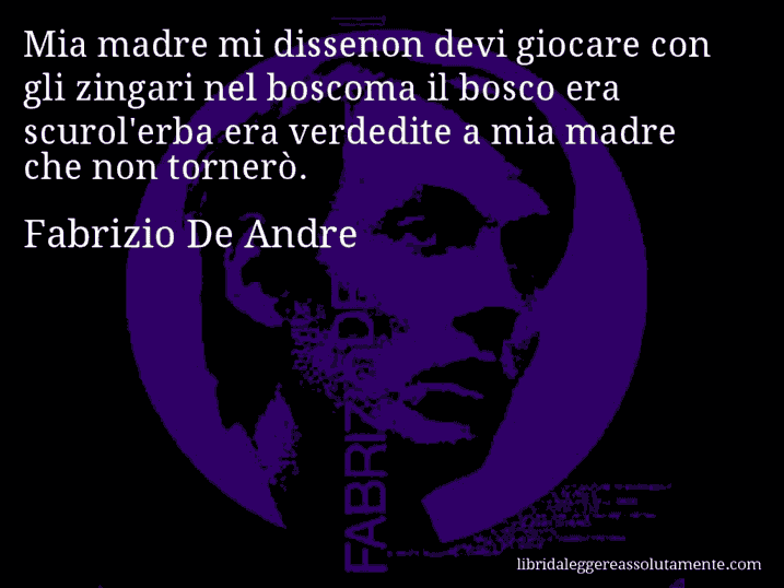 Aforisma di Fabrizio De Andre : Mia madre mi dissenon devi giocare con gli zingari nel boscoma il bosco era scurol'erba era verdedite a mia madre che non tornerò.